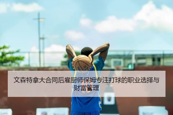 文森特拿大合同后雇厨师保姆专注打球的职业选择与财富管理