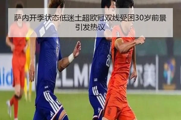 萨内开季状态低迷土超欧冠双线受困30岁前景引发热议